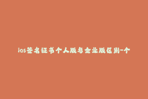 ios签名证书个人版与企业版区别-个人版与企业版ios签名证书有何不同？——区别解析