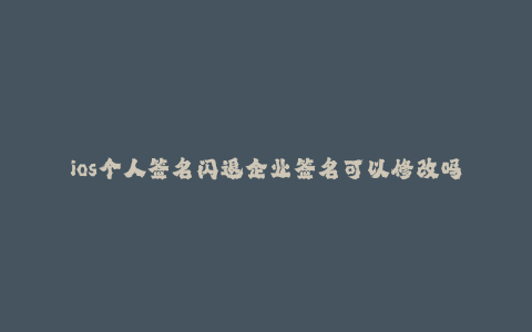 ios个人签名闪退企业签名可以修改吗安全吗--个人签名闪退问题?企业签名有风险么?