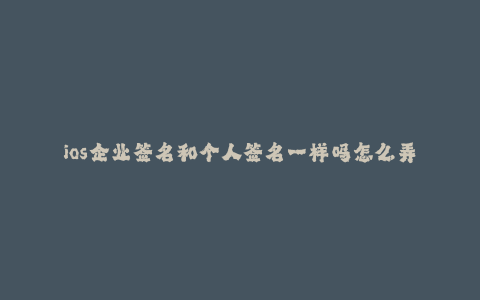 ios企业签名和个人签名一样吗怎么弄--ios企业签名与个人签名有何区别?如何进行签名?