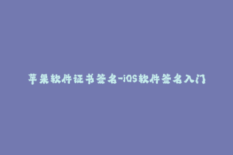 苹果软件证书签名-iOS软件签名入门指南