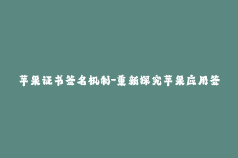 苹果证书签名机制-重新探究苹果应用签名机制：保障安全的不二选择