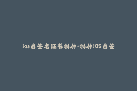 ios自签名证书制作-制作iOS自签名证书，让您的应用更灵活安全