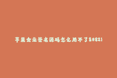 苹果企业签名源码怎么用不了--为什么我的苹果企业签名源码无法使用？