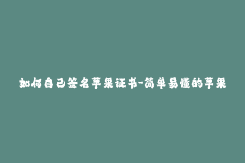 如何自己签名苹果证书-简单易懂的苹果证书签名指南，助你快速掌握签名技巧！