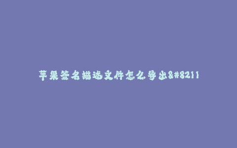 苹果签名描述文件怎么导出--如何导出苹果签名描述文件
