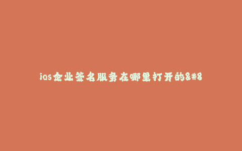 ios企业签名服务在哪里打开的--企业签名服务的开启方法及位置