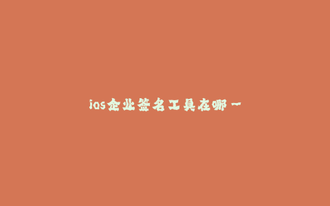 ios企业签名工具在哪--企业版签名工具在哪里下载以及使用方法
