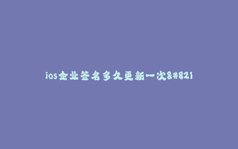 ios企业签名多久更新一次--企业签名更新周期