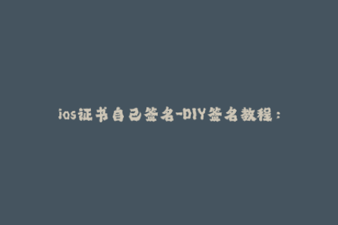 ios证书自己签名-DIY签名教程：如何自己制作iOS证书签名