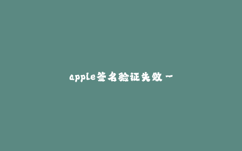apple签名验证失败--苹果签名验证问题的原因及解决方法