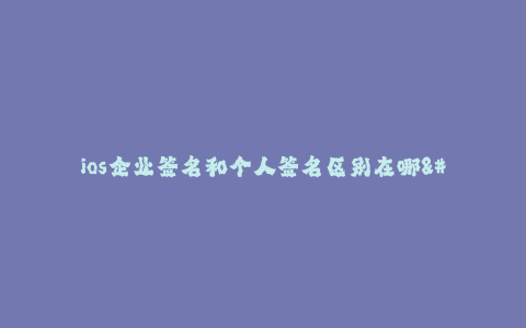 ios企业签名和个人签名区别在哪--苹果iOS系统:企业签名和个人签名的区别