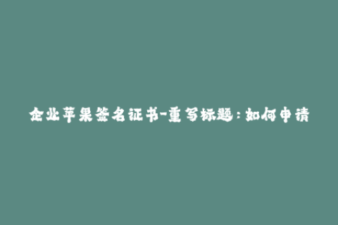 企业苹果签名证书-重写标题：如何申请企业级苹果签名证书？