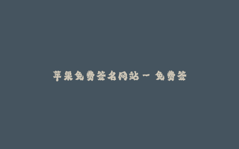 苹果免费签名网站--免费签名服务帮助苹果设备更便捷