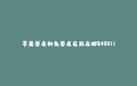 苹果签名和免签名区别在哪--苹果签名和免签名区别在哪