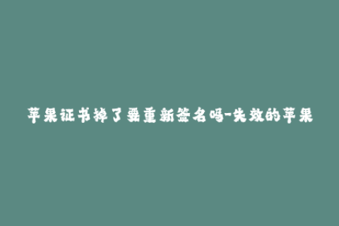 苹果证书掉了要重新签名吗-失效的苹果证书需要重新签名吗？