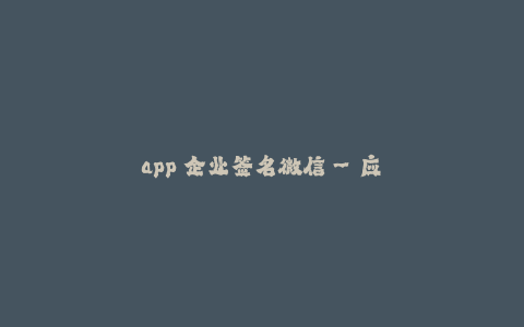 app 企业签名微信--应用开发公司如何在微信上进行企业签名