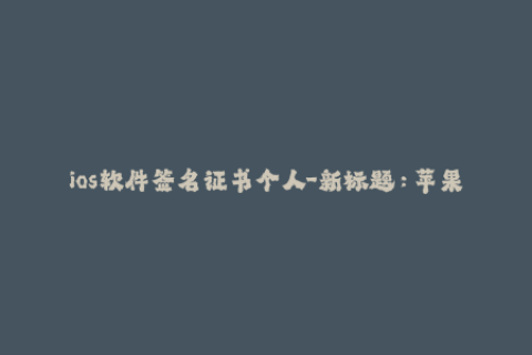 ios软件签名证书个人-新标题：苹果iOS软件签名证书说明及使用方法