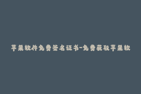 苹果软件免费签名证书-免费获取苹果软件签名证书，简单易行！