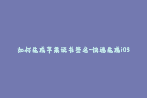 如何生成苹果证书签名-快速生成iOS应用的苹果证书签名方法