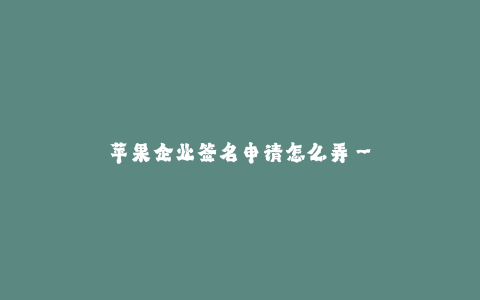 苹果企业签名申请怎么弄--高效处理苹果企业签名申请流程