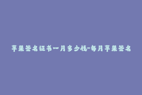 苹果签名证书一月多少钱-每月苹果签名证书费用是多少？