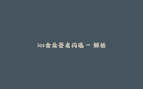 ios企业签名闪退--解析iOS企业签名闪退问题—详细全面的介绍