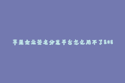 苹果企业签名分发平台怎么用不了--解决苹果企业签名分发平台无法使用的方法