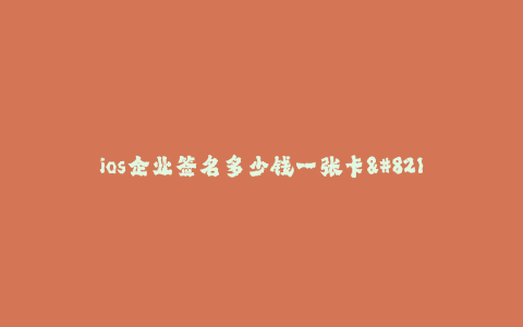 ios企业签名多少钱一张卡--企业签名价格 足不出户,安全高效