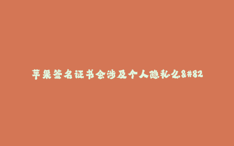 苹果签名证书会涉及个人隐私么--苹果签名证书对个人隐私的影响