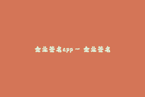 企业签名app--企业签名app - 打造高效电子签名流程