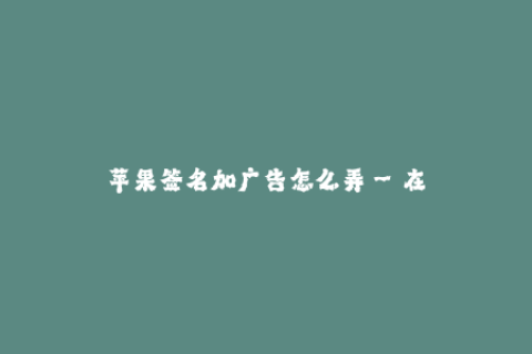 苹果签名加广告怎么弄--在苹果设备上如何添加签名和广告