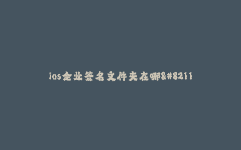 ios企业签名文件夹在哪--ios企业签名文件夹在哪