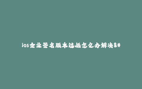 ios企业签名版本过低怎么办解决--解决iOS企业签名版本过低的问题