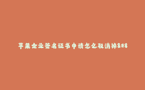 苹果企业签名证书申请怎么取消掉--苹果企业签名证书申请终止方式详解