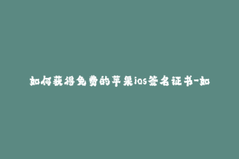如何获得免费的苹果ios签名证书-如何免费获取iOS签名证书？50字以内