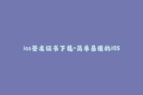 ios签名证书下载-简单易懂的iOS签名证书下载教程