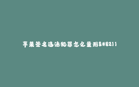 苹果签名违法犯罪怎么量刑--探讨苹果签名违法犯罪的量刑问题