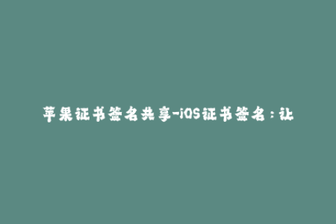 苹果证书签名共享-iOS证书签名：让你的设备更自由