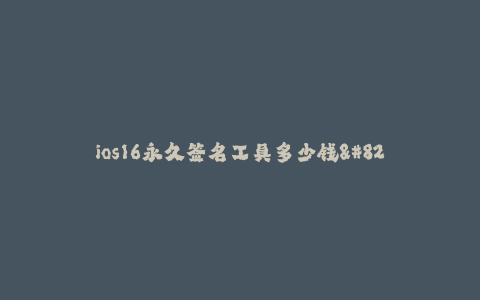 ios16永久签名工具多少钱--永久签名工具——ios16签名工具的价格是多少?