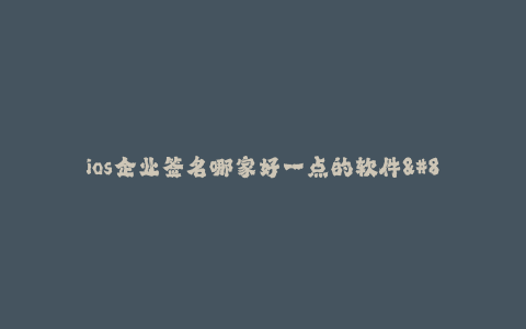 ios企业签名哪家好一点的软件--选择最佳的ios企业签名软件