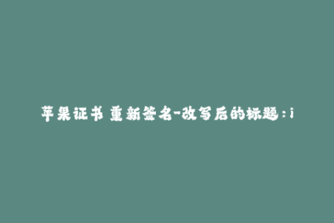 苹果证书 重新签名-改写后的标题：iOS证书重签，避免App崩溃问题