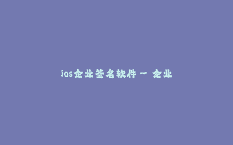 ios企业签名软件--企业级应用分发——iOS企业签名软件