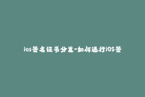 ios签名证书分发-如何进行iOS签名证书的有效分发与使用？