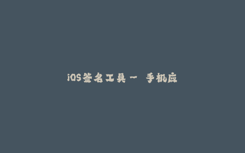 iOS签名工具-- 手机应用签名工具:保障iOS应用安全的利器