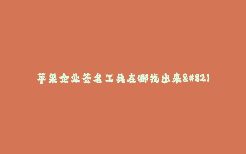 苹果企业签名工具在哪找出来--苹果企业签名工具应该到哪里找?