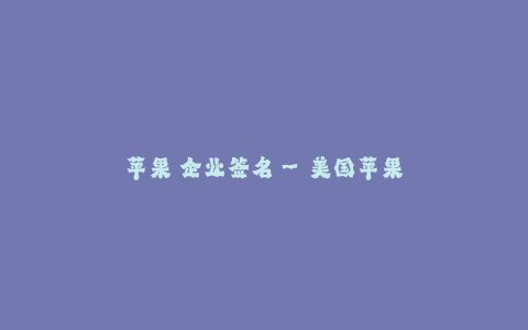 苹果 企业签名--美国苹果公司企业签名概述