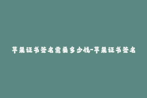 苹果证书签名需要多少钱-苹果证书签名费用多少？完全解读签名费用问题！