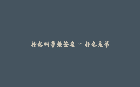 什么叫苹果签名--什么是苹果签名