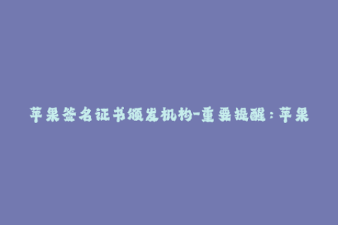 苹果签名证书颁发机构-重要提醒：苹果签名证书需知的几个颁发机构！46字