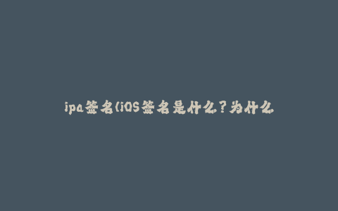 ipa签名(iOS签名是什么？为什么需要iOS签名？)----ELHhrLlTeVWz